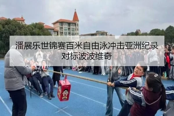 潘展乐世锦赛百米自由泳冲击亚洲纪录 对标波波维奇