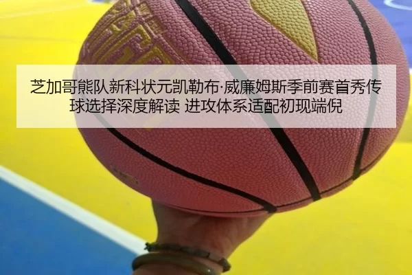 芝加哥熊队新科状元凯勒布·威廉姆斯季前赛首秀传球选择深度解读 进攻体系适配初现端倪