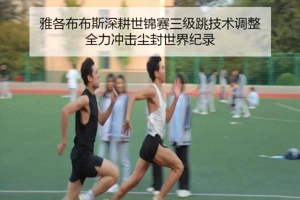 雅各布布斯深耕世锦赛三级跳技术调整 全力冲击尘封世界纪录